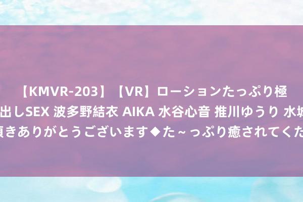 【KMVR-203】【VR】ローションたっぷり極上5人ソープ嬢と中出しSEX 波多野結衣 AIKA 水谷心音 推川ゆうり 水城奈緒 ～本日は御指名頂きありがとうございます◆た～っぷり癒されてくださいね◆～ 绰约无比的少妇空姐，性感迷东说念主领空中
