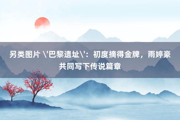 另类图片 '巴黎遗址'：初度摘得金牌，雨婷豪共同写下传说篇章