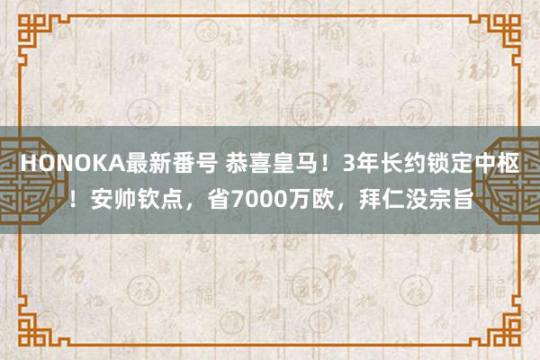 HONOKA最新番号 恭喜皇马！3年长约锁定中枢！安帅钦点，省7000万欧，拜仁没宗旨