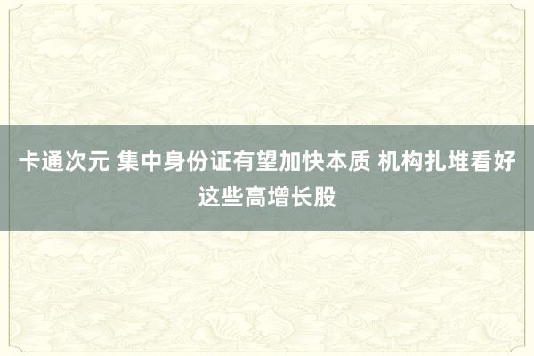 卡通次元 集中身份证有望加快本质 机构扎堆看好这些高增长股