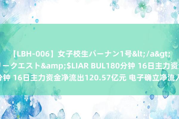 【LBH-006】女子校生パーナン1号</a>2008-05-14グローリークエスト&$LIAR BUL180分钟 16日主力资金净流出120.57亿元 电子确立净流入1.49亿元