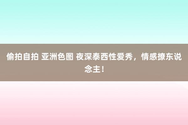 偷拍自拍 亚洲色图 夜深泰西性爱秀，情感撩东说念主！