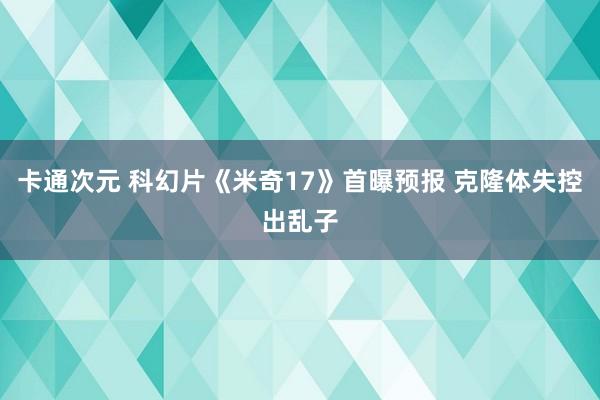 卡通次元 科幻片《米奇17》首曝预报 克隆体失控出乱子