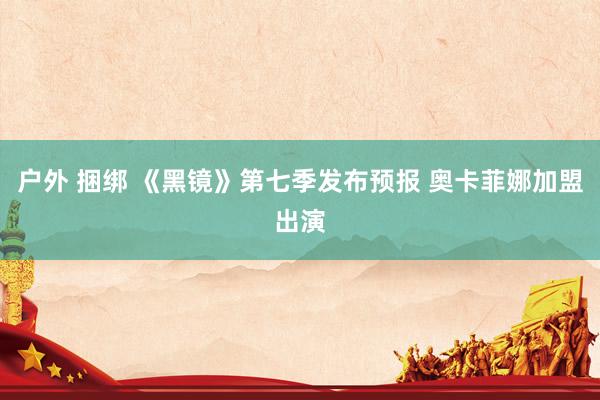 户外 捆绑 《黑镜》第七季发布预报 奥卡菲娜加盟出演