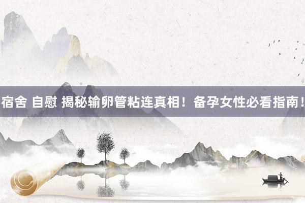 宿舍 自慰 揭秘输卵管粘连真相！备孕女性必看指南！