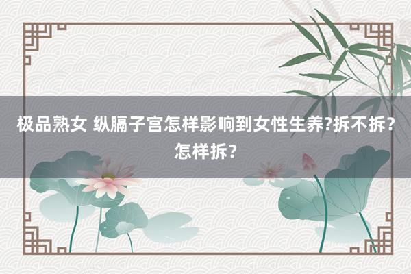 极品熟女 纵膈子宫怎样影响到女性生养?拆不拆？怎样拆？