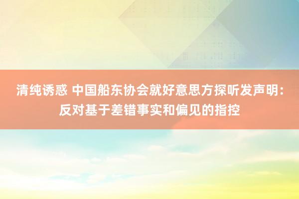 清纯诱惑 中国船东协会就好意思方探听发声明：反对基于差错事实和偏见的指控