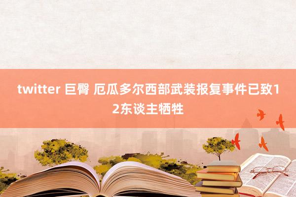 twitter 巨臀 厄瓜多尔西部武装报复事件已致12东谈主牺牲