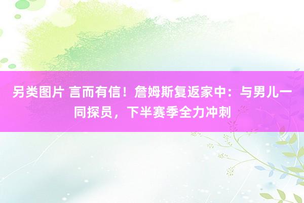 另类图片 言而有信！詹姆斯复返家中：与男儿一同探员，下半赛季全力冲刺