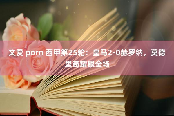 文爱 porn 西甲第25轮：皇马2-0赫罗纳，莫德里奇耀眼全场