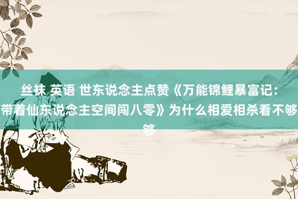 丝袜 英语 世东说念主点赞《万能锦鲤暴富记：带着仙东说念主空间闯八零》为什么相爱相杀看不够