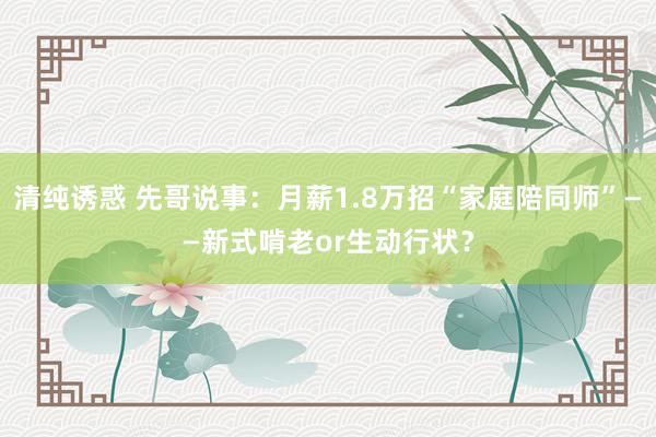 清纯诱惑 先哥说事：月薪1.8万招“家庭陪同师”——新式啃老or生动行状？