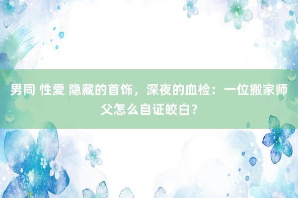 男同 性愛 隐藏的首饰，深夜的血检：一位搬家师父怎么自证皎白？