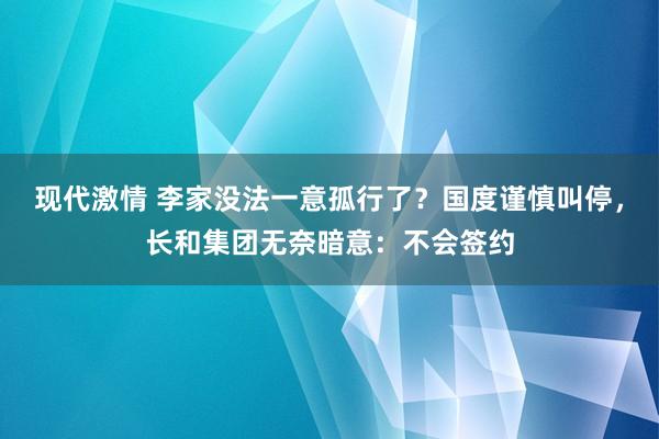 现代激情 李家没法一意孤行了？国度谨慎叫停，长和集团无奈暗意：不会签约