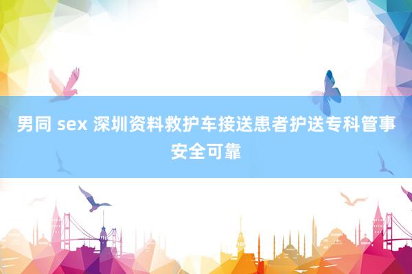 男同 sex 深圳资料救护车接送患者护送专科管事安全可靠
