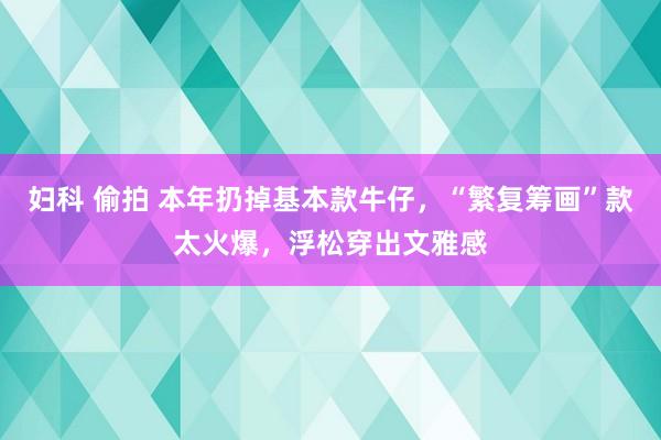 妇科 偷拍 本年扔掉基本款牛仔，“繁复筹画”款太火爆，浮松穿出文雅感
