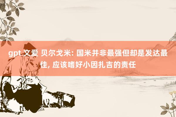 gpt 文爱 贝尔戈米: 国米并非最强但却是发达最佳, 应该嗜好小因扎吉的责任
