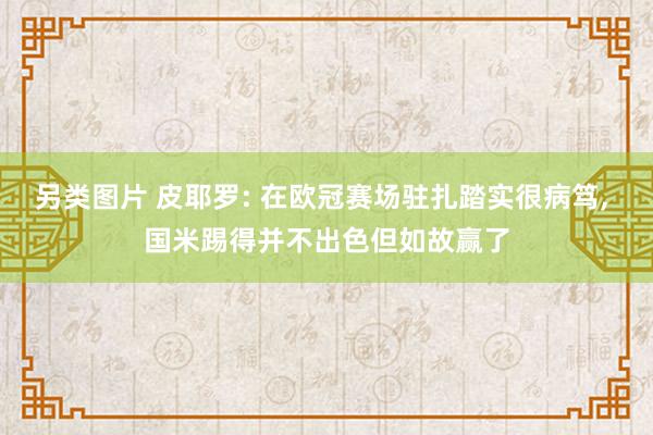 另类图片 皮耶罗: 在欧冠赛场驻扎踏实很病笃, 国米踢得并不出色但如故赢了