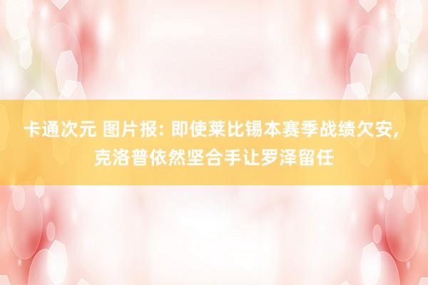 卡通次元 图片报: 即使莱比锡本赛季战绩欠安, 克洛普依然坚合手让罗泽留任