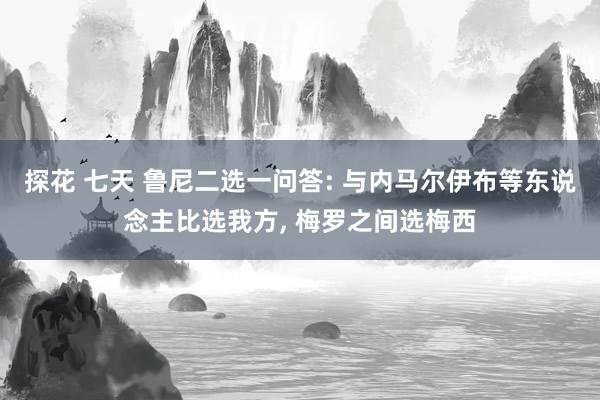 探花 七天 鲁尼二选一问答: 与内马尔伊布等东说念主比选我方, 梅罗之间选梅西