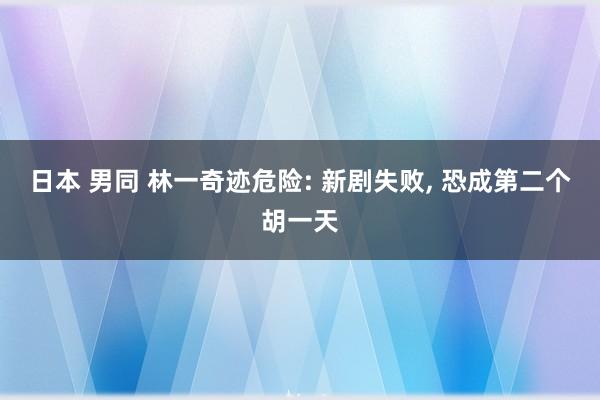 日本 男同 林一奇迹危险: 新剧失败, 恐成第二个胡一天