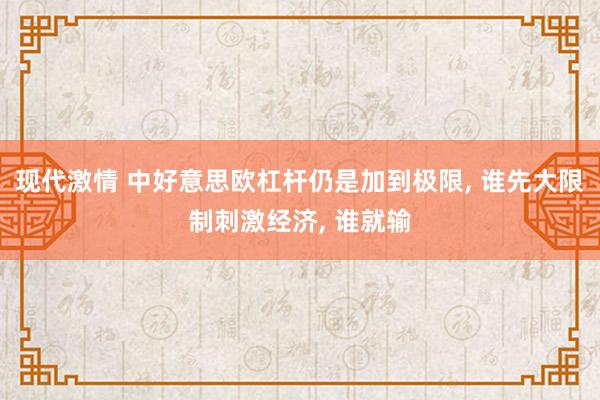 现代激情 中好意思欧杠杆仍是加到极限, 谁先大限制刺激经济, 谁就输