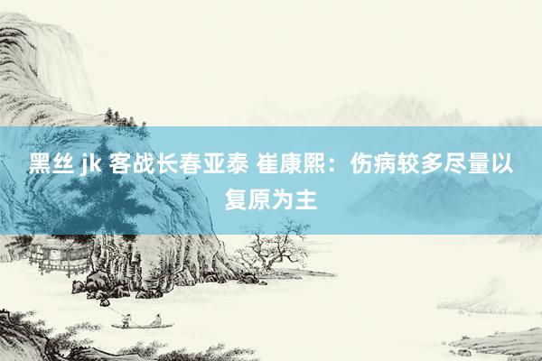 黑丝 jk 客战长春亚泰 崔康熙：伤病较多尽量以复原为主