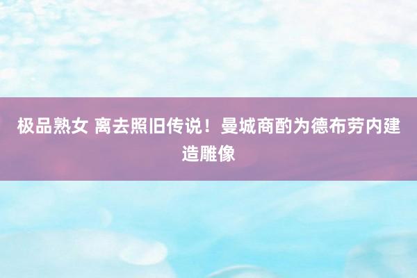 极品熟女 离去照旧传说！曼城商酌为德布劳内建造雕像