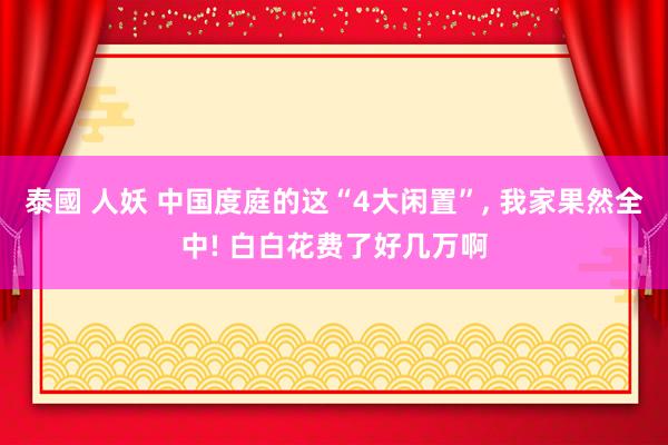 泰國 人妖 中国度庭的这“4大闲置”, 我家果然全中! 白白花费了好几万啊