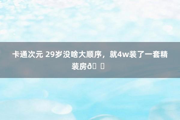 卡通次元 29岁没啥大顺序,就4w装了一套精装房🏠