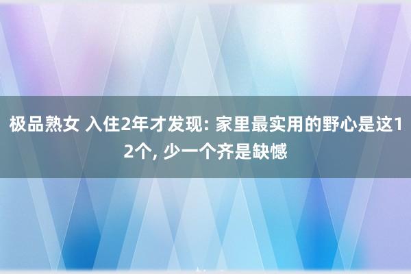 极品熟女 入住2年才发现: 家里最实用的野心是这12个, 少一个齐是缺憾