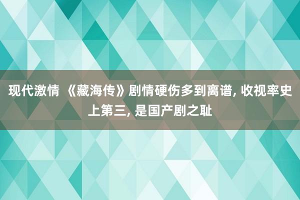 现代激情 《藏海传》剧情硬伤多到离谱, 收视率史上第三, 是国产剧之耻