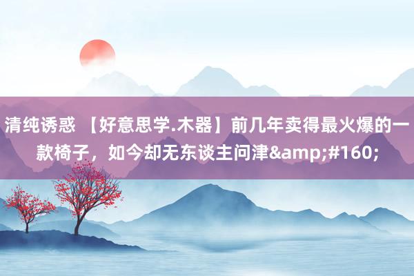 清纯诱惑 【好意思学.木器】前几年卖得最火爆的一款椅子，如今却无东谈主问津&#160;