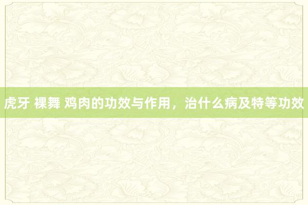 虎牙 裸舞 鸡肉的功效与作用，治什么病及特等功效