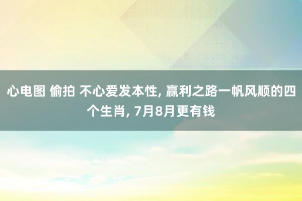 心电图 偷拍 不心爱发本性, 赢利之路一帆风顺的四个生肖, 7月8月更有钱