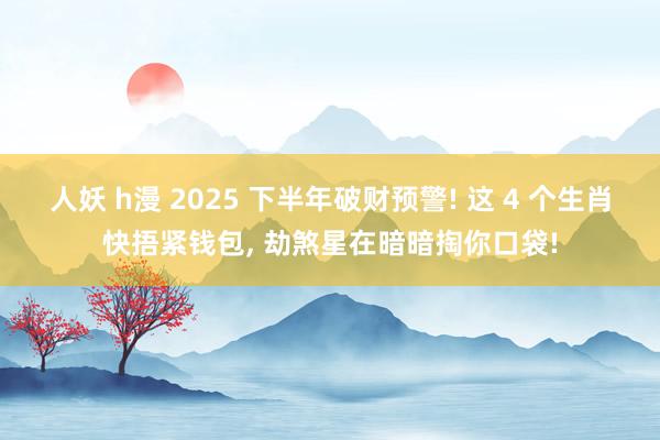 人妖 h漫 2025 下半年破财预警! 这 4 个生肖快捂紧钱包, 劫煞星在暗暗掏你口袋!