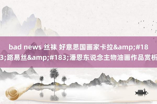 bad news 丝袜 好意思国画家卡拉&#183;路易丝&#183;潘恩东说念主物油画作品赏析